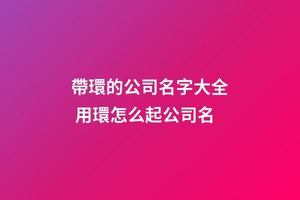 帶環的公司名字大全 用環怎么起公司名-第1張-公司起名-玄機派